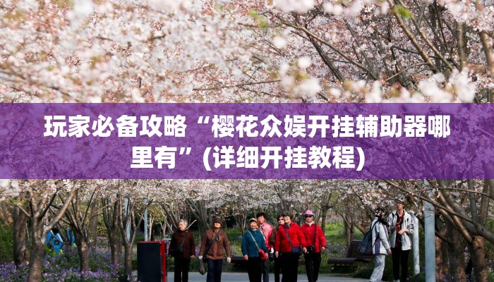 玩家必备攻略“樱花众娱开挂辅助器哪里有”(详细开挂教程)