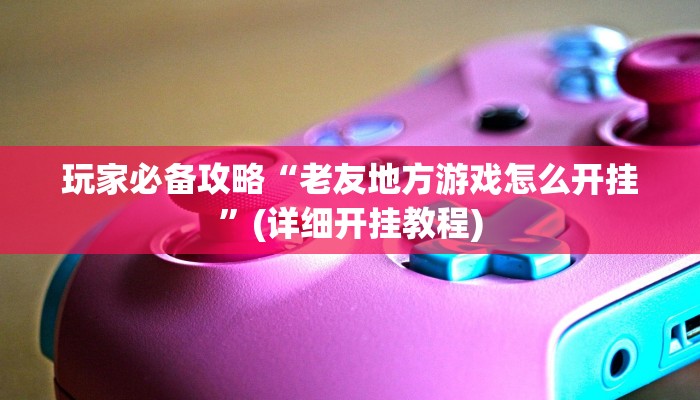 玩家必备攻略“老友地方游戏怎么开挂”(详细开挂教程)
