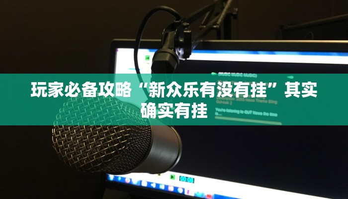 玩家必备攻略“新众乐有没有挂”其实确实有挂