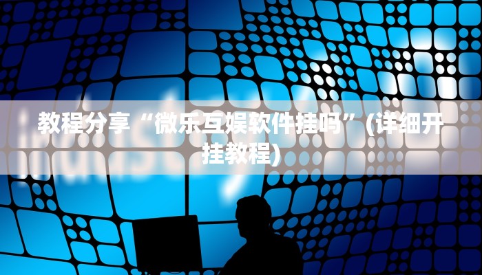 教程分享“微乐互娱软件挂吗”(详细开挂教程)