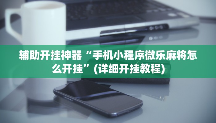 辅助开挂神器“手机小程序微乐麻将怎么开挂”(详细开挂教程)