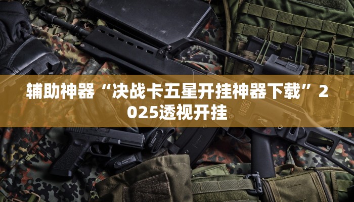 辅助神器“决战卡五星开挂神器下载”2025透视开挂