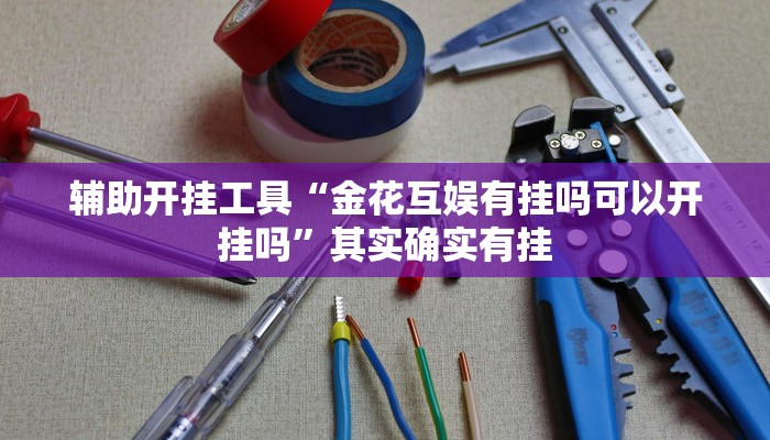 辅助开挂工具“金花互娱有挂吗可以开挂吗”其实确实有挂