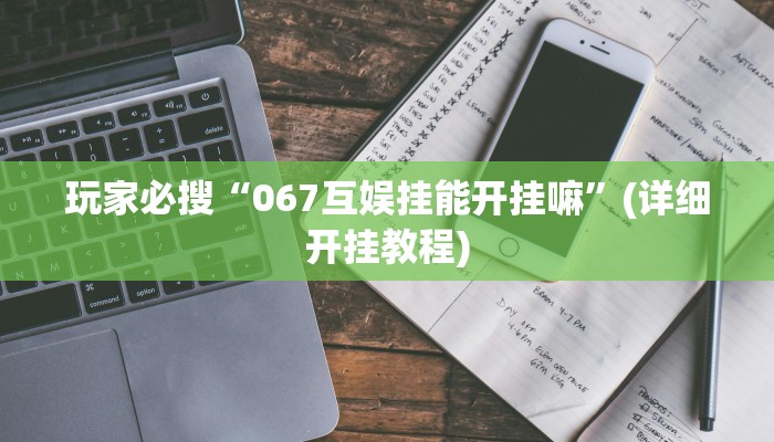 玩家必搜“067互娱挂能开挂嘛”(详细开挂教程)