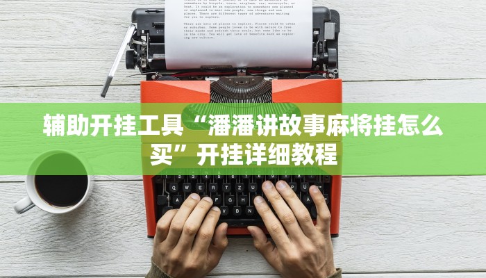 辅助开挂工具“潘潘讲故事麻将挂怎么买”开挂详细教程