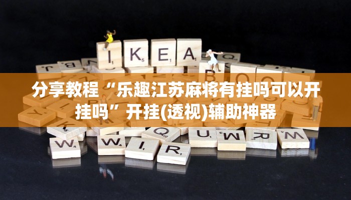 分享教程“乐趣江苏麻将有挂吗可以开挂吗”开挂(透视)辅助神器