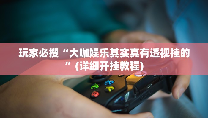 玩家必搜“大咖娱乐其实真有透视挂的”(详细开挂教程)