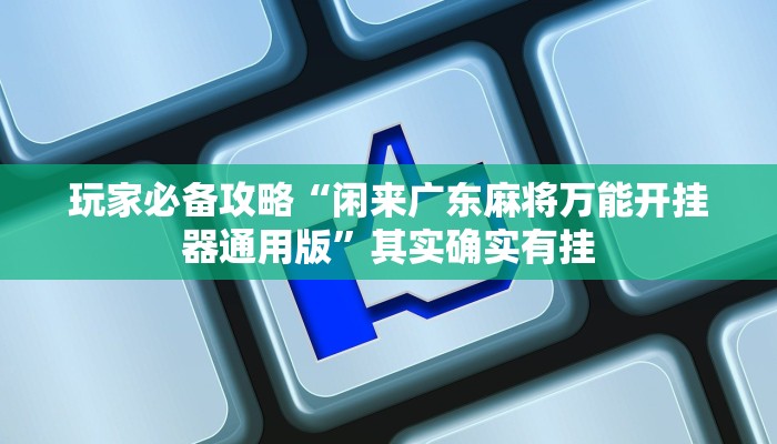 玩家必备攻略“闲来广东麻将万能开挂器通用版”其实确实有挂