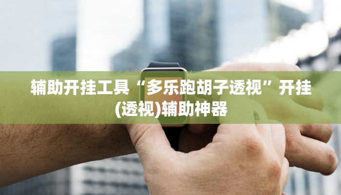 辅助开挂工具“多乐跑胡子透视”开挂(透视)辅助神器