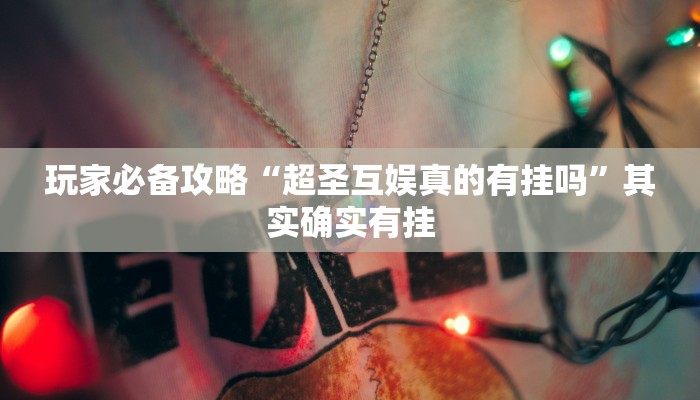 玩家必备攻略“超圣互娱真的有挂吗”其实确实有挂