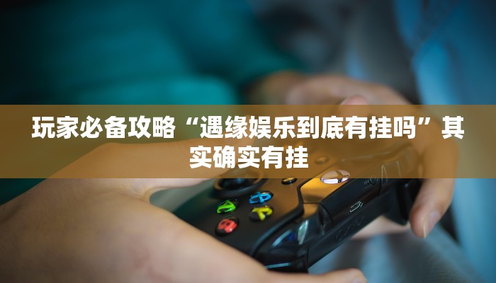 玩家必备攻略“遇缘娱乐到底有挂吗”其实确实有挂