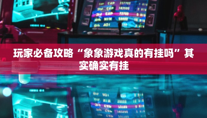 玩家必备攻略“象象游戏真的有挂吗”其实确实有挂