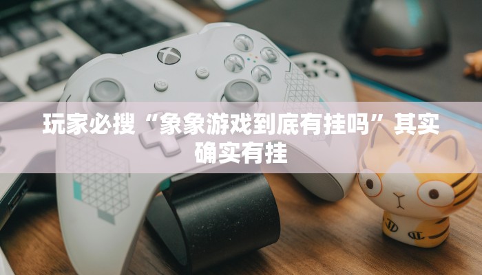 玩家必搜“象象游戏到底有挂吗”其实确实有挂