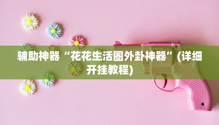 辅助神器“花花生活圈外卦神器”(详细开挂教程)