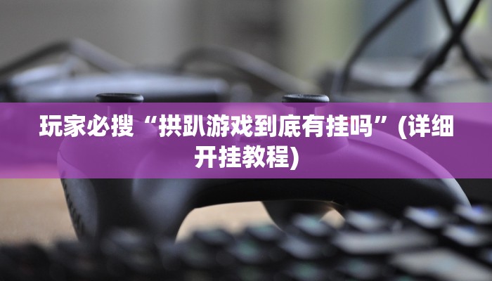 玩家必搜“拱趴游戏到底有挂吗”(详细开挂教程)