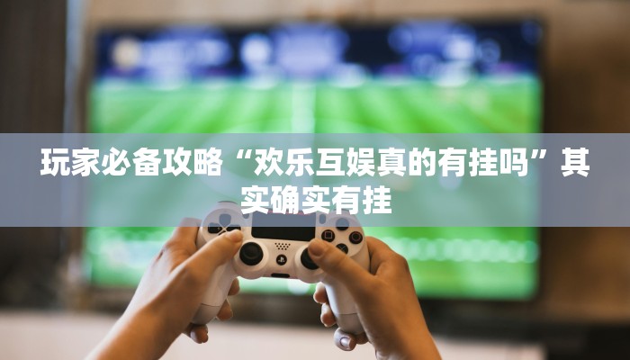 玩家必备攻略“欢乐互娱真的有挂吗”其实确实有挂