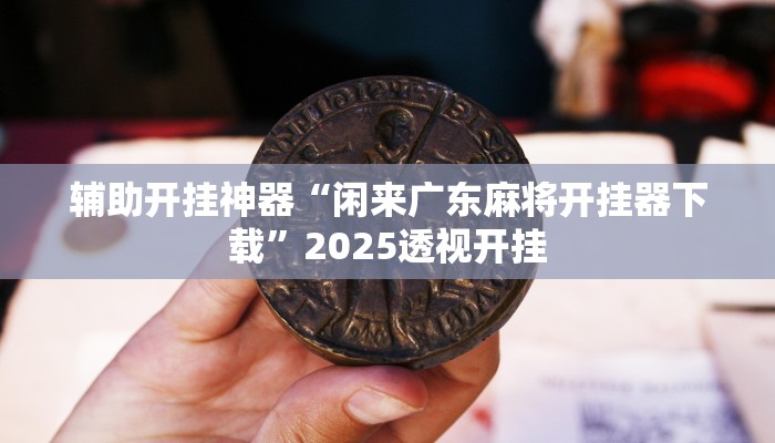 辅助开挂神器“闲来广东麻将开挂器下载”2025透视开挂
