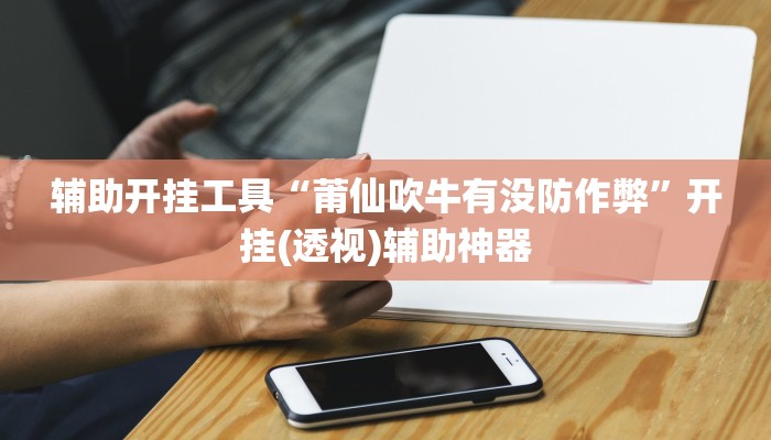 辅助开挂工具“莆仙吹牛有没防作弊”开挂(透视)辅助神器