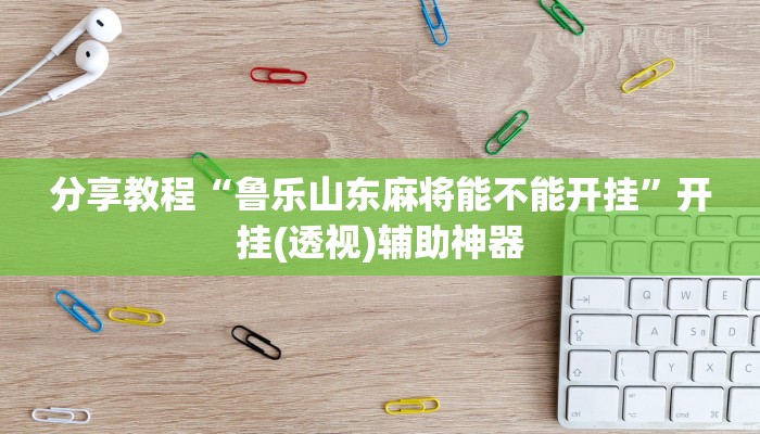 分享教程“鲁乐山东麻将能不能开挂”开挂(透视)辅助神器