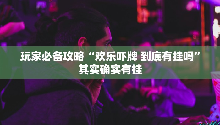 玩家必备攻略“欢乐吓牌	 	到底有挂吗”其实确实有挂